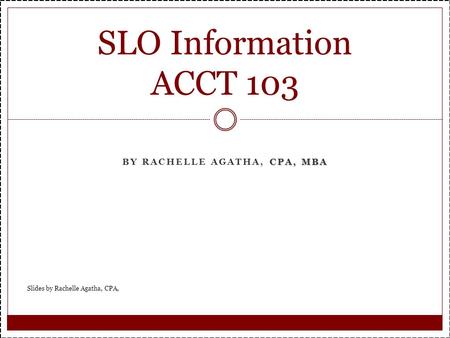CPA, MBA BY RACHELLE AGATHA, CPA, MBA SLO Information ACCT 103 Slides by Rachelle Agatha, CPA,