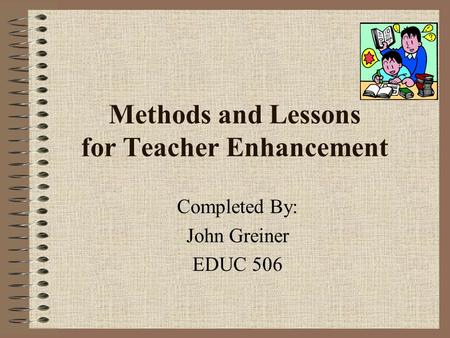 Methods and Lessons for Teacher Enhancement Completed By: John Greiner EDUC 506.