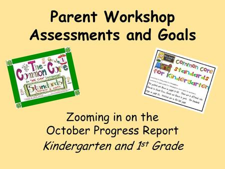 Parent Workshop Assessments and Goals Zooming in on the October Progress Report Kindergarten and 1 st Grade.