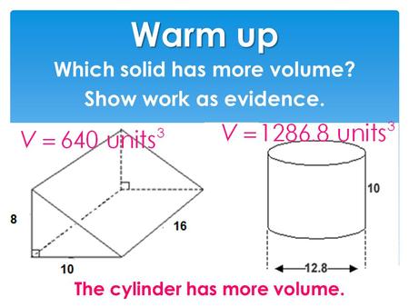 Warm up Which solid has more volume? Show work as evidence. The cylinder has more volume.