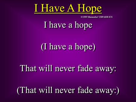  1989 Maranatha! UBP ARR ICS I have a hope (I have a hope) That will never fade away: (That will never fade away:) I have a hope (I have a hope) That.