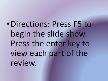 Directions: Press F5 to begin the slide show. Press the enter key to view each part of the review.