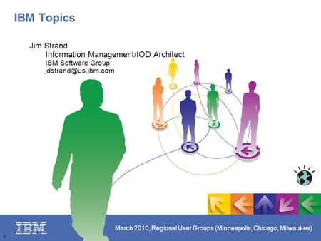 March 2010, Regional User Groups (Minneapolis, Chicago, Milwaukee) 0 IBM Topics Jim Strand Information Management/IOD Architect IBM Software Group