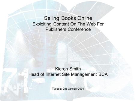 Selling Books Online Exploiting Content On The Web For Publishers Conference Tuesday 2nd October 2001 Kieron Smith Head of Internet Site Management BCA.