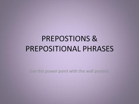 PREPOSTIONS & PREPOSITIONAL PHRASES Use this power point with the wall posters.