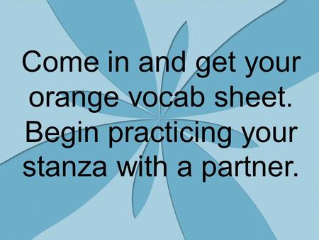 Come in and get your orange vocab sheet. Begin practicing your stanza with a partner.