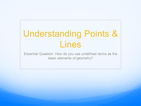 Understanding Points & Lines Essential Question: How do you use undefined terms as the basic elements of geometry?