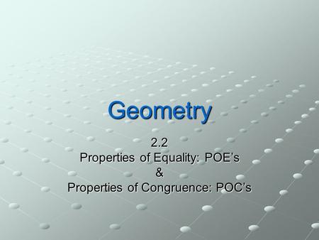 Geometry 2.2 Properties of Equality: POE’s & Properties of Congruence: POC’s.