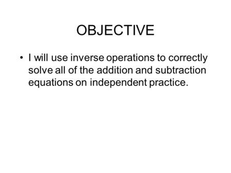 OBJECTIVE I will use inverse operations to correctly solve all of the addition and subtraction equations on independent practice.