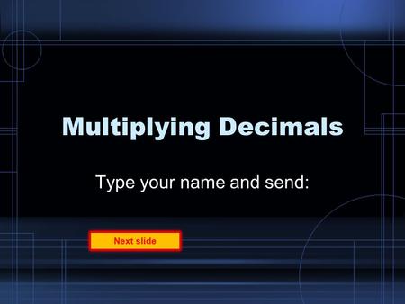 Multiplying Decimals Type your name and send: Next slide.