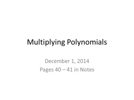 Multiplying Polynomials December 1, 2014 Pages 40 – 41 in Notes.