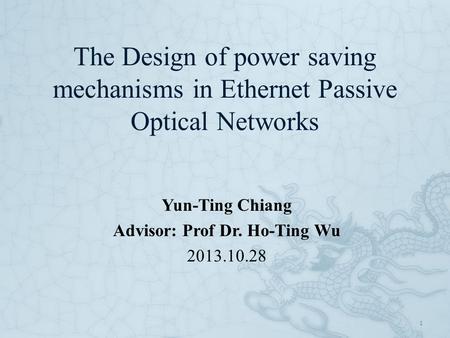The Design of power saving mechanisms in Ethernet Passive Optical Networks Yun-Ting Chiang Advisor: Prof Dr. Ho-Ting Wu 2013.10.28 1.