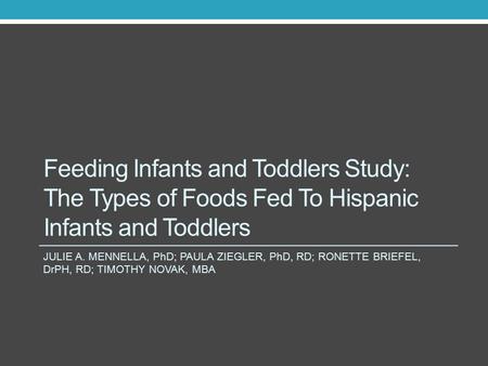 Feeding Infants and Toddlers Study: The Types of Foods Fed To Hispanic Infants and Toddlers JULIE A. MENNELLA, PhD; PAULA ZIEGLER, PhD, RD; RONETTE BRIEFEL,
