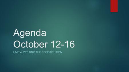 Agenda October 12-16 UNIT 4: WRITING THE CONSTITUTION.