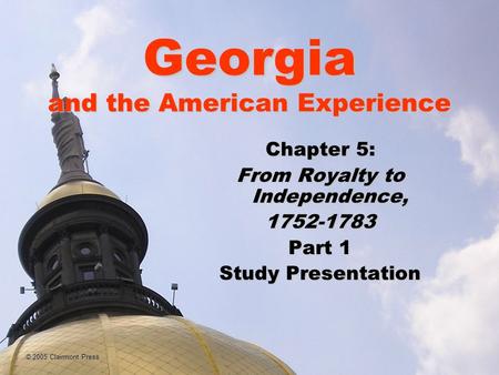 Georgia and the American Experience Chapter 5: From Royalty to Independence, 1752-1783 Part 1 Study Presentation © 2005 Clairmont Press.