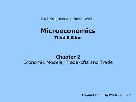 Microeconomics Third Edition Chapter 2 Economic Models: Trade-offs and Trade Copyright © 2013 by Worth Publishers Paul Krugman and Robin Wells.