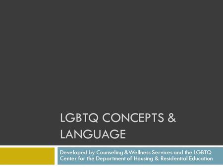LGBTQ CONCEPTS & LANGUAGE Developed by Counseling &Wellness Services and the LGBTQ Center for the Department of Housing & Residential Education.