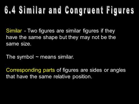 Similar - Two figures are similar figures if they have the same shape but they may not be the same size. The symbol ~ means similar. Corresponding parts.