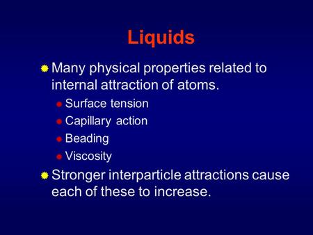 Liquids  Many physical properties related to internal attraction of atoms.  Surface tension  Capillary action  Beading  Viscosity  Stronger interparticle.