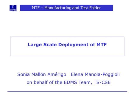 MTF – Manufacturing and Test Folder Large Scale Deployment of MTF Sonia Mallón Amérigo Elena Manola-Poggioli on behalf of the EDMS Team, TS-CSE.