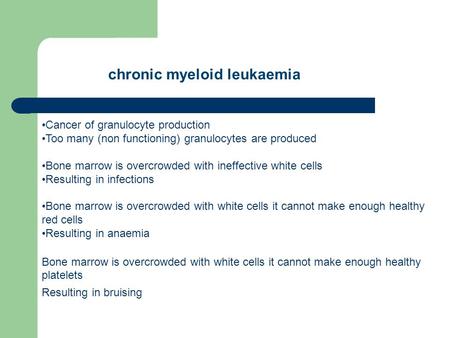 Chronic myeloid leukaemia Cancer of granulocyte production Too many (non functioning) granulocytes are produced Bone marrow is overcrowded with ineffective.