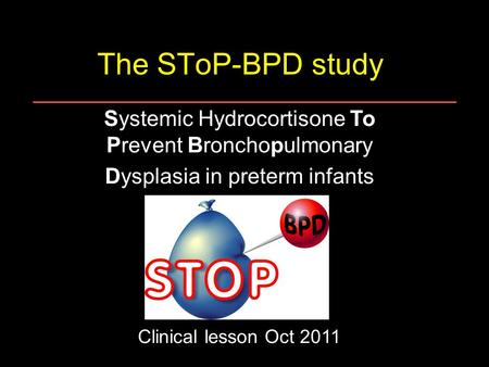 The SToP-BPD study Systemic Hydrocortisone To Prevent Bronchopulmonary Dysplasia in preterm infants Clinical lesson Oct 2011.