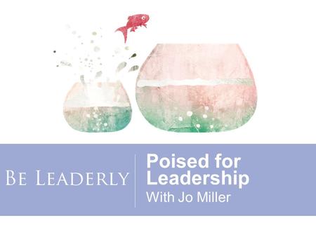 Poised for Leadership With Jo Miller. Copyright 2015, Women’s Leadership Coaching, Inc. Jo Miller Founding Editor of BeLeaderly.com and CEO of Women’s.