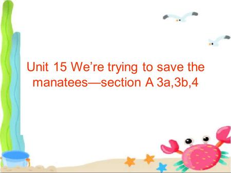 Unit 15 We’re trying to save the manatees—section A 3a,3b,4.