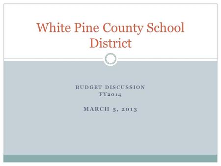 BUDGET DISCUSSION FY2014 MARCH 5, 2013 White Pine County School District.