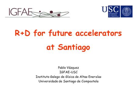 R+D for future accelerators at Santiago Pablo Vázquez IGFAE-USC Instituto Galego de Gísica de Altas Enerxías Universidade de Santiago de Compostela.