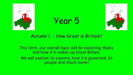 Year 5 Autumn 1 - How Great is Britain? This term, our overall topic will be exploring Wales and how it is makes up Great Britain. We will explore its.