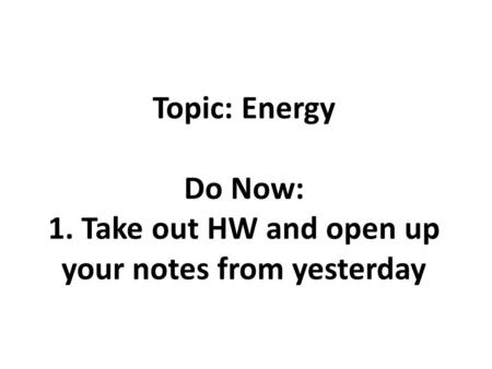 Topic: Energy Do Now: 1. Take out HW and open up your notes from yesterday.