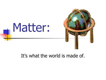 Matter: It’s what the world is made of. Anything that has a mass and a volume (takes up space)