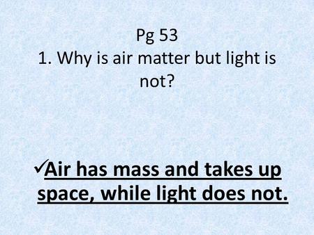 Pg 53 1. Why is air matter but light is not? Air has mass and takes up space, while light does not.