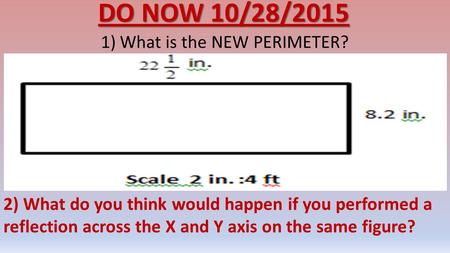 DO NOW 10/28/2015 1)What is the NEW PERIMETER? 2) What do you think would happen if you performed a reflection across the X and Y axis on the same figure?