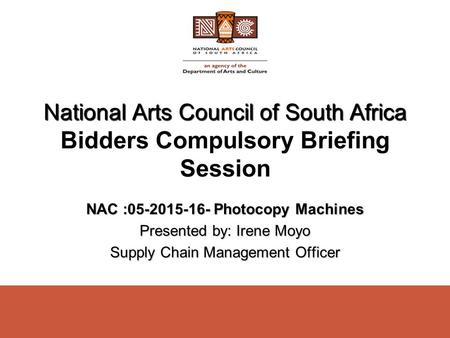 National Arts Council of South Africa National Arts Council of South Africa Bidders Compulsory Briefing Session NAC :05-2015-16- Photocopy Machines Presented.