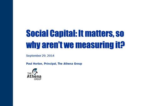 Social Capital: It matters, so why aren’t we measuring it? Social Capital: It matters, so why aren’t we measuring it? September 29, 2014 Paul Horton, Principal,