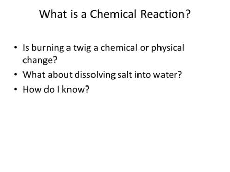 What is a Chemical Reaction? Is burning a twig a chemical or physical change? What about dissolving salt into water? How do I know?