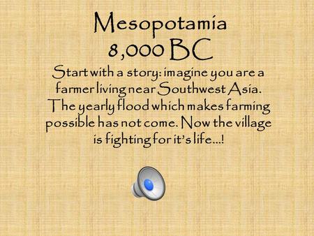 Mesopotamia 8,000 BC Start with a story: imagine you are a farmer living near Southwest Asia. The yearly flood which makes farming possible has not come.