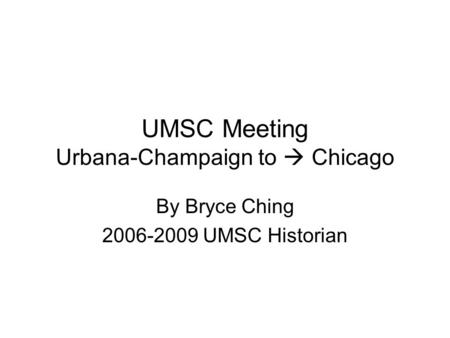 UMSC Meeting Urbana-Champaign to  Chicago By Bryce Ching 2006-2009 UMSC Historian.
