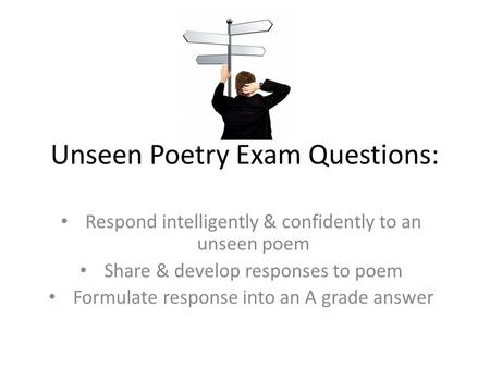 Unseen Poetry Exam Questions: Respond intelligently & confidently to an unseen poem Share & develop responses to poem Formulate response into an A grade.