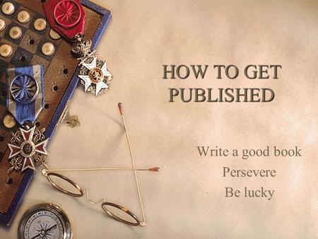 HOW TO GET PUBLISHED Write a good book Persevere Be lucky.