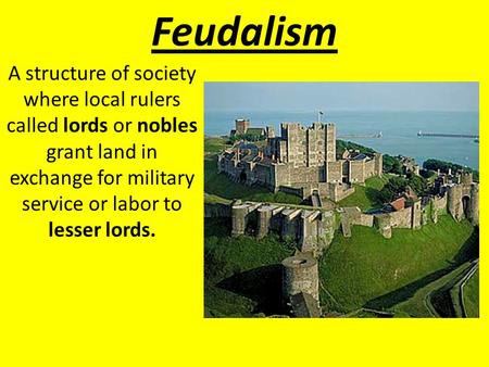 Feudalism A structure of society where local rulers called lords or nobles grant land in exchange for military service or labor to lesser lords.