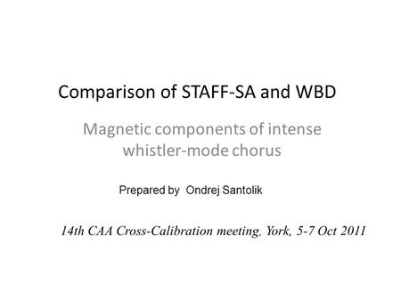 Comparison of STAFF-SA and WBD Magnetic components of intense whistler-mode chorus Prepared by Ondrej Santolik 14th CAA Cross-Calibration meeting, York,