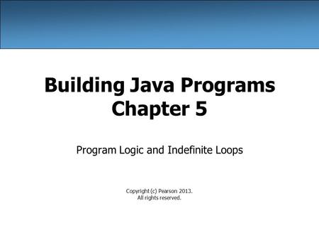 Building Java Programs Chapter 5 Program Logic and Indefinite Loops Copyright (c) Pearson 2013. All rights reserved.