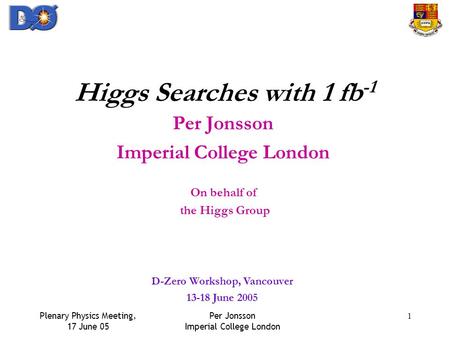 Plenary Physics Meeting, 17 June 05 Per Jonsson Imperial College London 1 Higgs Searches with 1 fb -1 Per Jonsson Imperial College London On behalf of.