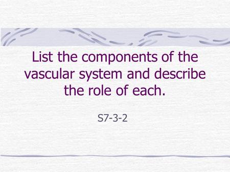 List the components of the vascular system and describe the role of each. S7-3-2.