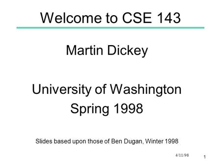 1 4/11/98 Welcome to CSE 143 Martin Dickey University of Washington Spring 1998 Slides based upon those of Ben Dugan, Winter 1998.