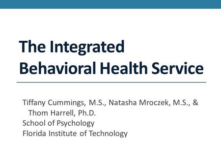 The Integrated Behavioral Health Service Tiffany Cummings, M.S., Natasha Mroczek, M.S., & Thom Harrell, Ph.D. School of Psychology Florida Institute of.