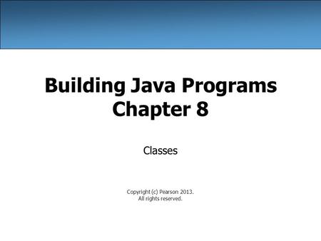 Building Java Programs Chapter 8 Classes Copyright (c) Pearson 2013. All rights reserved.